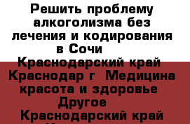 Решить проблему алкоголизма без лечения и кодирования в Сочи.   - Краснодарский край, Краснодар г. Медицина, красота и здоровье » Другое   . Краснодарский край,Краснодар г.